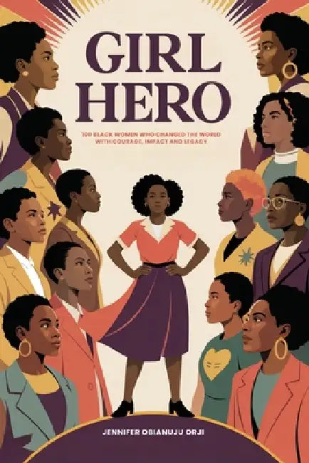 Girl Hero: 100 Black Women Who Changed the World with Courage, Impact and Legacy by Jennifer Obianuju Orji