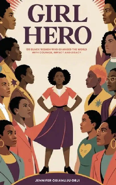 Girl Hero: 100 Black Women Who Changed the World with Courage, Impact and Legacy by Jennifer Obianuju Orji
