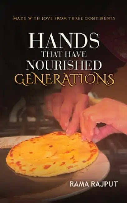 Hands That Have Nourished Generations: Made With Love From Three Continents by Rama Rajput