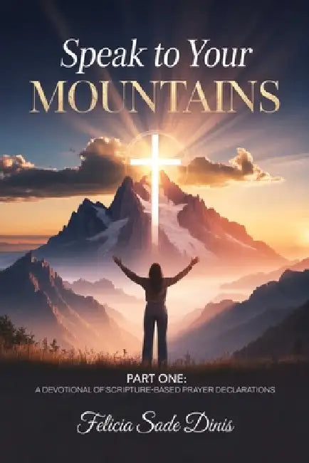 Speak To Your Mountain: Part One: A Devotional of Scripture-Based Prayer Declarations by Felicia Sade Dinis