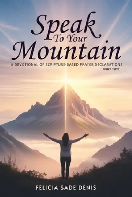 Speak To Your Mountain: Part Two: A Devotional of Scripture-Based Prayer Declarations by Felicia Sade Dinis