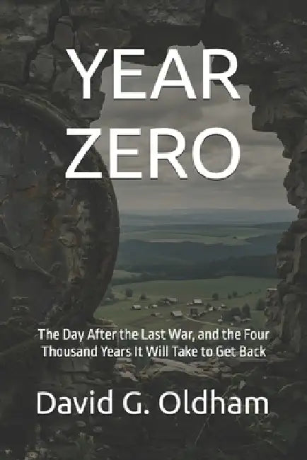 Year Zero: The Day After the Last War, and the Four Thousand Years It Will Take to Get Back by David G. Oldham
