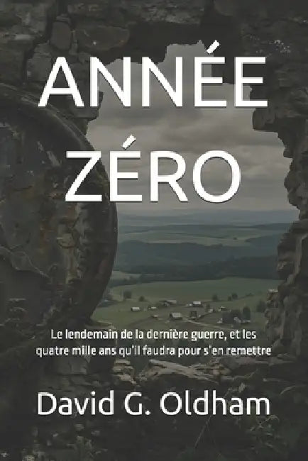 Année Zéro: Le lendemain de la dernière guerre, et les quatre mille ans qu'il faudra pour s'en remettre by David G. Oldham
