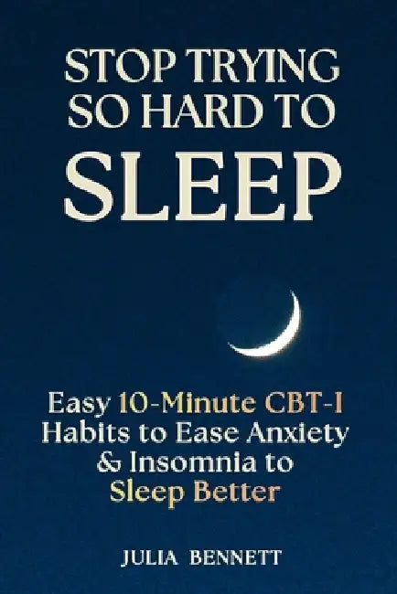 Stop Trying So Hard To Sleep: Easy 10-Minute CBT-I Habits to Ease Anxiety & Insomnia to Sleep Better by Julia Bennett