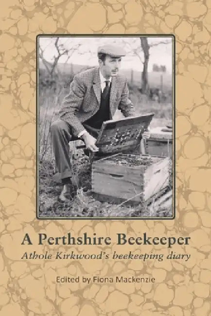 A Perthshire Beekeeper Athole Kirkwood's beekeeping diary by Fiona MacKenzie