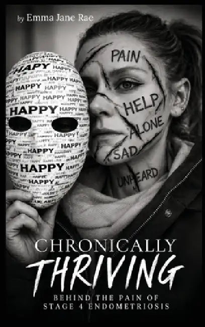 Chronically Thriving: Behind the pain of stage 4 Endometriosis by Emma Jane Rae