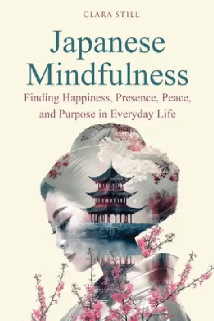 Japanese Mindfulness: Finding Happiness, Presence, Peace, and Purpose in Everyday Life by Clara Still