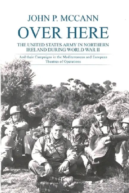 Over Here: The United States Army in Northern Ireland During World War II by John P. McCann