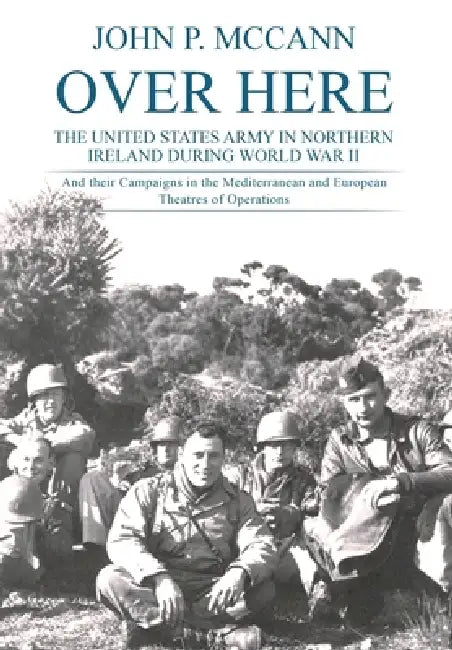 Over Here: The United States Army in Northern Ireland During World War II by John P. McCann