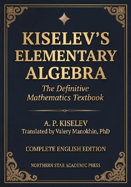 Kiselev's Elementary Algebra: The Definitive Russian Mathematics Textbook by Valery Manokhin, A. P. Kiselev