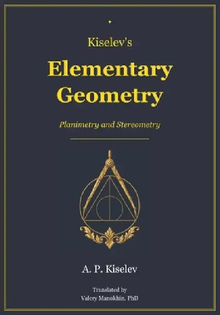 Kiselev's Elementary Geometry: The Classic Mathematics Textbook - First Complete English Translation by Valery Manokhin, A. P. Kiselev