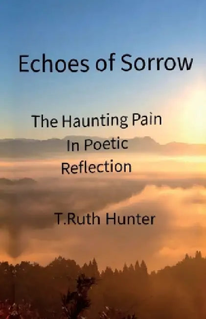 Echoes of Sorrow: The Haunting Pain In Poetic Reflection by T. Ruth Hunter
