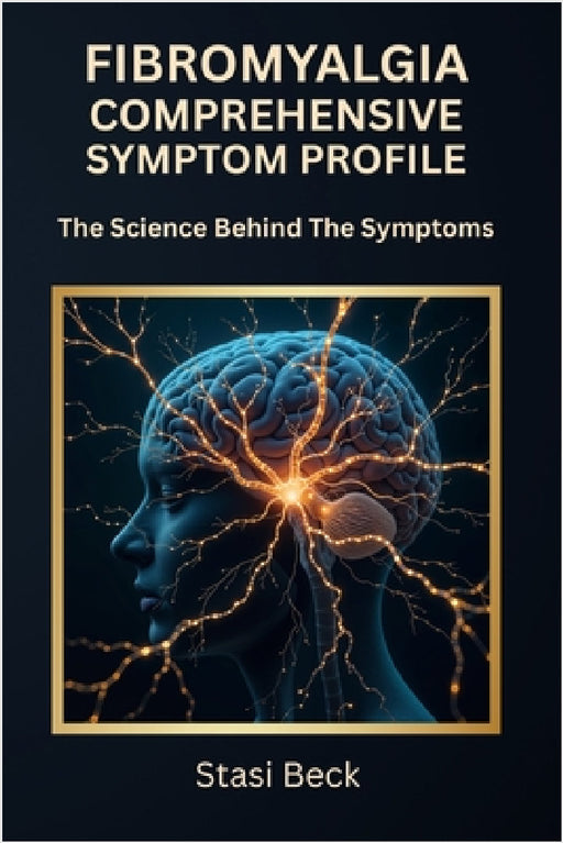 Fibromyalgia Comprehensive Symptom Profile: The Science Behind The Symptoms by Stasi N. Beck