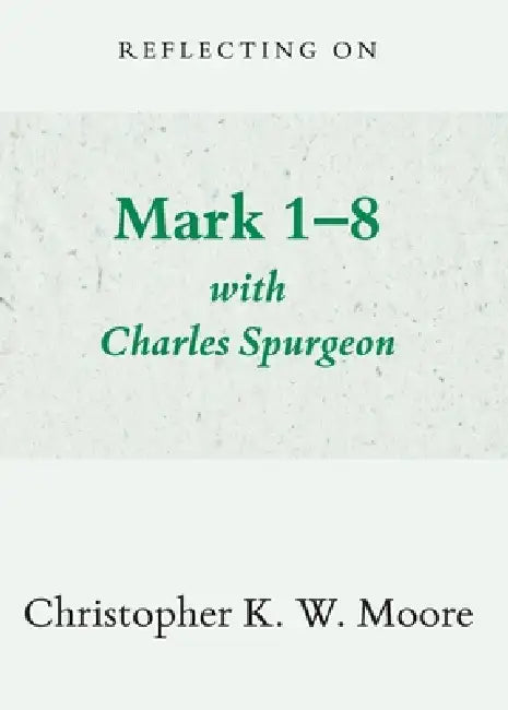 Reflecting on Mark 1-8 with Charles Spurgeon by Christopher Moore