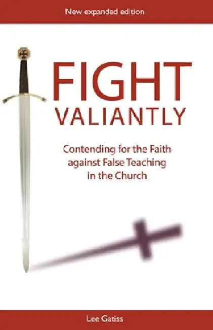 Fight Valiantly: Contending for the Faith Against False Teaching in the Church by Lee Gatiss