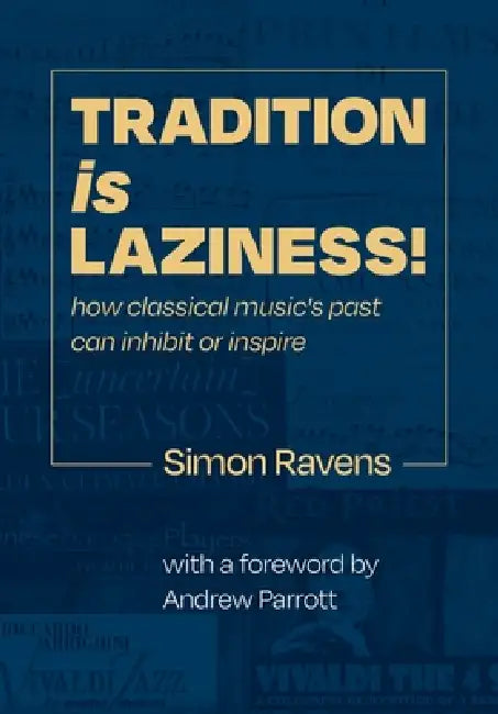 Tradition Is Laziness: How classical music's past can inhibit or inspire by Simon Ravens, Simon John Paterson