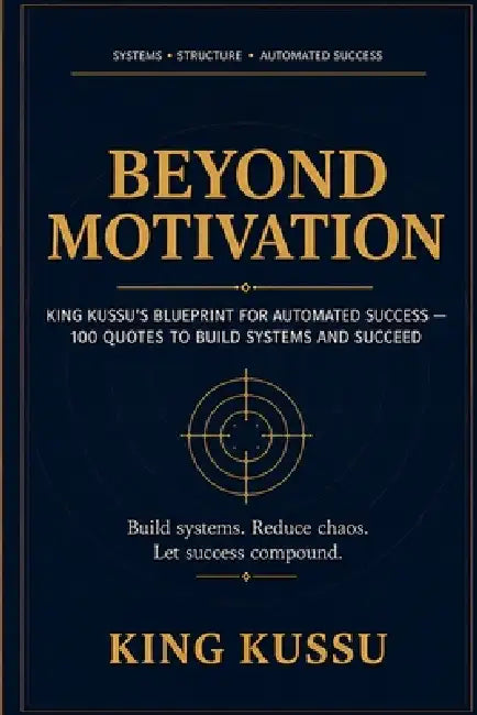 Beyond Motivation: KING KUSSU's Blueprint for Automated Success - 100Quotes to Build Systems and Succeed by King Kussu