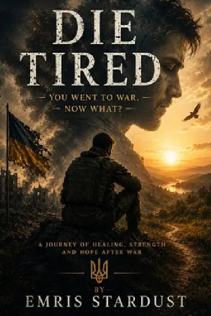 Die Tired: You Went To War. Now What? A Journey of Healing, Strength and Hope After War by Emris Stardust