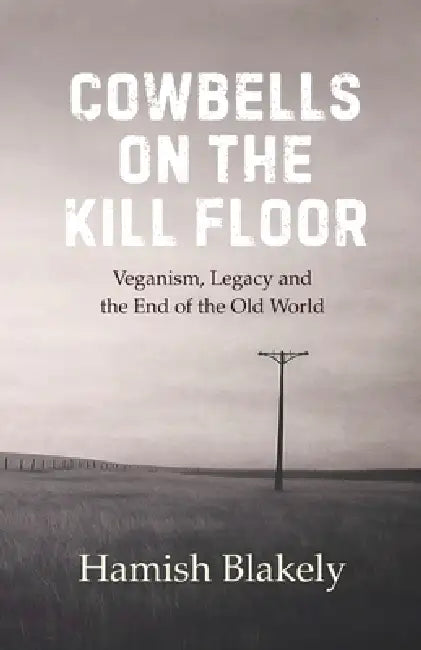 Cowbells on the Kill Floor: Veganism, Legacy and the End of the Old World by Hamish Blakely, Gail Blakely