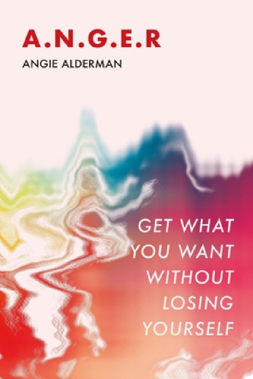 A.N.G.E.R.: Get What You Want Without Losing Yourself by Angie Alderman