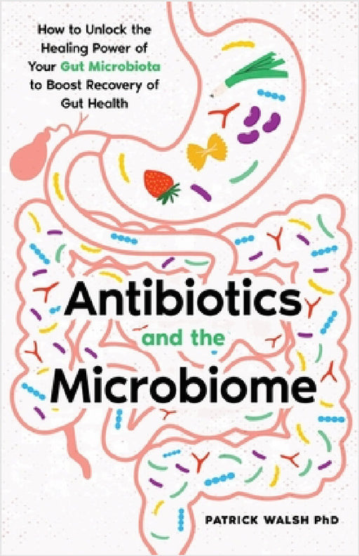 Antibiotics and the Microbiome: How to Unlock the Healing Power of Your Gut Microbiota to Boost Recovery of Gut Health by Patrick A. Walsh