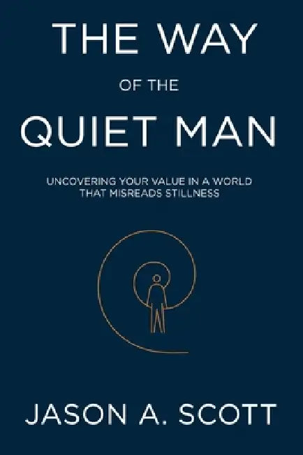 The Way of the Quiet Man: Uncovering Your Value in a World That Misreads Stillness by Jason A. Scott