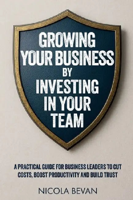 Growing Your Business By Investing In Your Team: A Practical Guide for Business Leaders To Cut Costs, Boost Productivity and Build Trust by Nicola Bevan