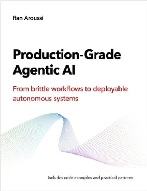 Production-Grade Agentic AI: From brittle workflows to deployable autonomous systems by Aroussi, Ran