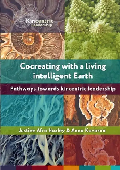 Cocreating with a living intelligent Earth: Pathways to kincentric leadership by Justine Afra Huxley, Anna Kovasna, Lyla June Johnston