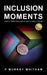 Inclusion Moments: Insights, Reflections, and Actions to Inspire Change by P. Murray Whitham