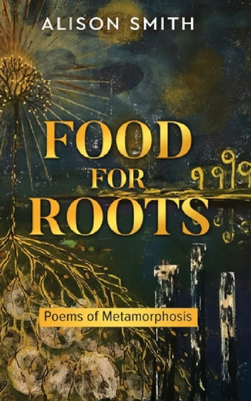Food For Roots: Poems of Metamorphosis by Alison Smith