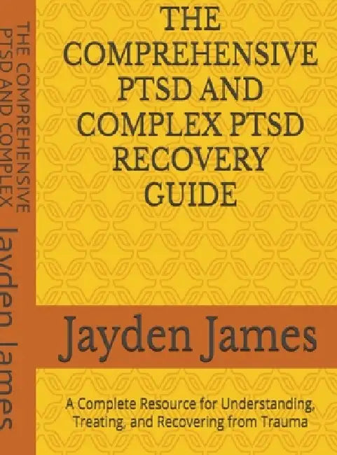 The Comprehensive PTSD AND COMPLEX PTSD Recovery Guide: A Complete Resource for Understanding, Treating, and Recovering from Trauma by Jayden Josh James