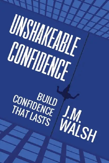Unshakeable, Build Confidence That Lasts: How to build self-belief you can rely on even when life is difficult by John M. Walsh