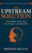 The Upstream Solution: Why Nothing You've Tried Has Worked-and What Will by Brendan John Mullan