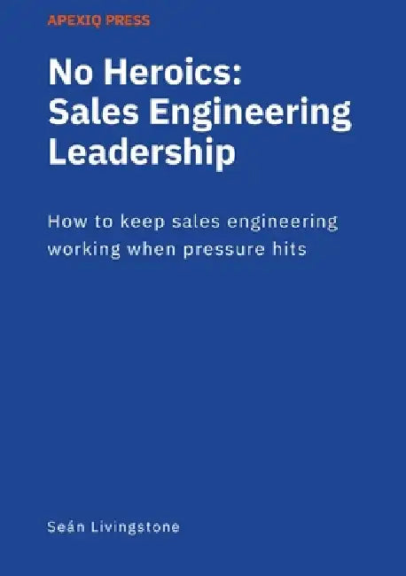 No Heroics: Sales Engineering Leadership: How to keep sales engineering working when pressure hits by Seán Livingstone