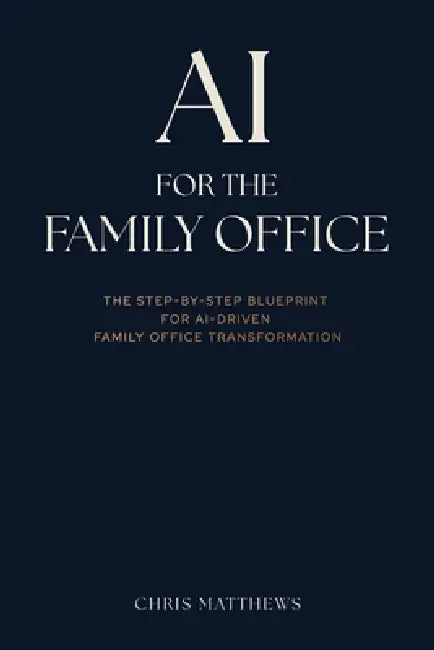 AI for the Family Office: The Step-by-Step Blueprint for AI-Driven Family Office Transformation by Chris Matthews