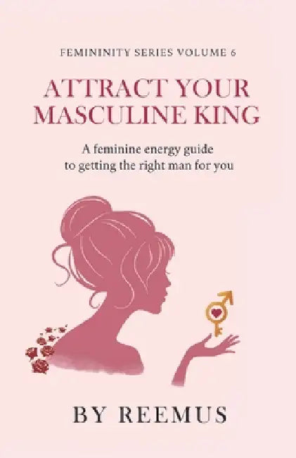 Attract Your Masculine King: A Feminine Energy Guide to Getting The Right Man For You by Reemus Bailey