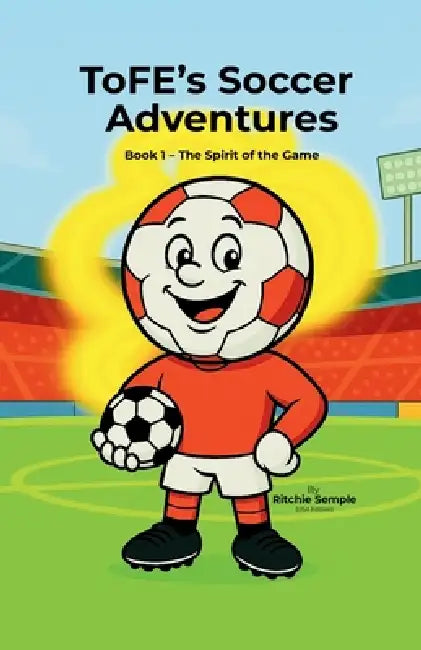 ToFE's Soccer Adventures: The Spirit of the Game: The Spirit of the Game by Ritchie Semple