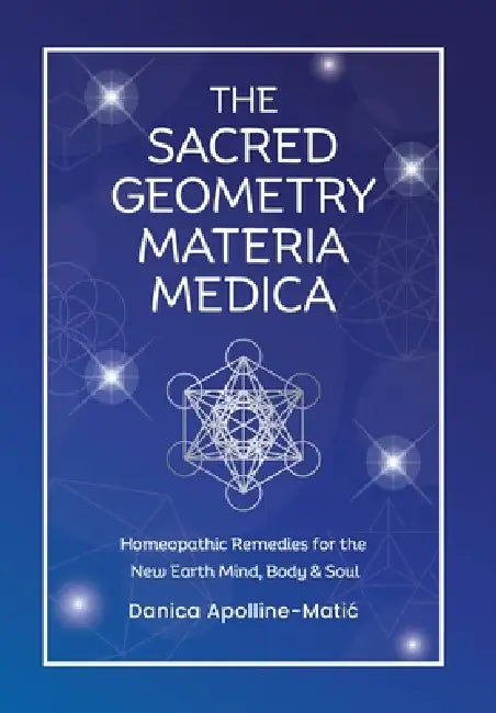 The Sacred Geometry Materia Medica: Homeopathic Remedies for the New Earth Mind, Body & Soul by Danica Apolline-Matic