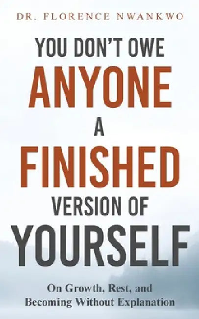 You Don't Owe Anyone A Finished Version of Yourself: On Growth, Rest and Becoming Without Explanation by Florence Nwankwo