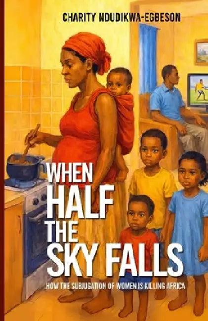 When Half the Sky Falls: How the subjugation of women is killing Africa by Charity Ndudikwa-Egbeson