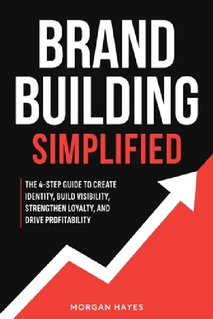 Brand Building Simplified: The 4-Step Guide to Create Identity, Build Visibility, Strengthen Loyalty, and Drive Profitability by Morgan Hayes