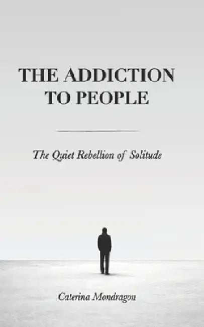 The Addiction to People: The Quiet Rebellion of Solitude by Caterina Mondragon