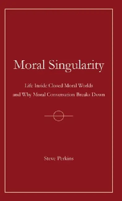Moral Singularity: Life Inside Closed Moral Worlds and Why Moral Conversation Breaks Down by Steve Perkins