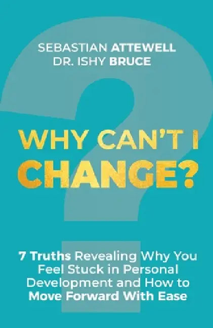 Why Can't I Change?: 7 Truths Revealing Why You Feel Stuck in Personal Development and How to Move Forward With Ease by Ishy Bruce, Sebastian Attewell