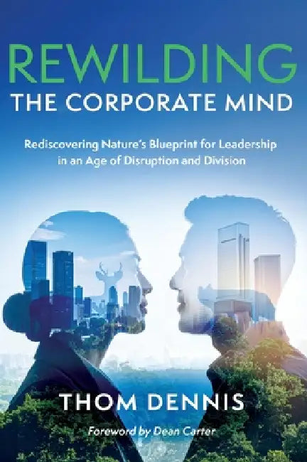 Rewilding the Corporate Mind: Rediscovering Nature's Blueprint for Leadership in an Age of Disruption and Division by Thom Dennis