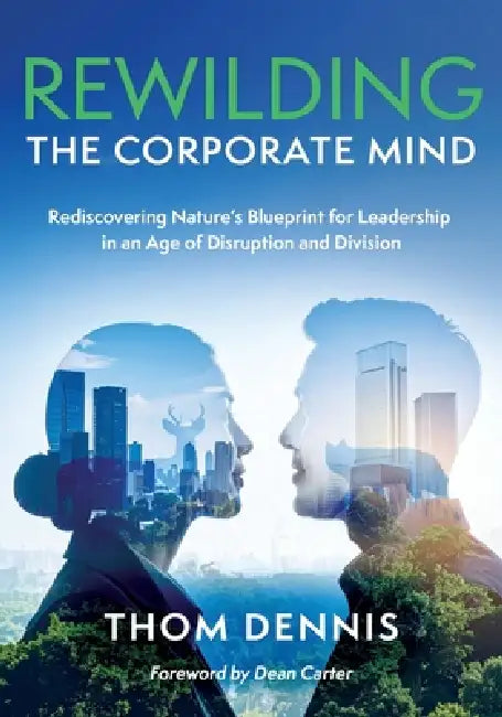 Rewilding the Corporate Mind: Rediscovering Nature's Blueprint for Leadership in an Age of Disruption and Division by Thom Dennis