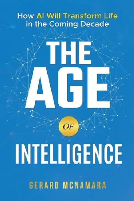 The Age of Intelligence: How AI Will Transform Life in the Coming Decade by Gerard McNamara
