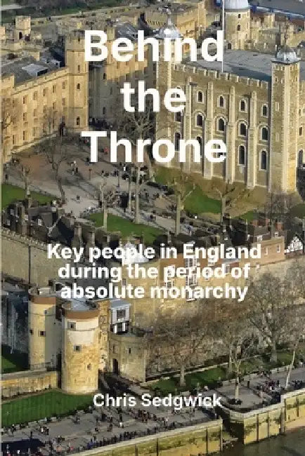 Behind the Throne: Key people in England during the period of absolute monarchy (886-1688) by Chris Sedgwick