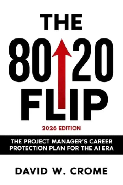 The 80/20 Flip: The Project Manager's Career Protection Plan for the AI Era by David W. Crome